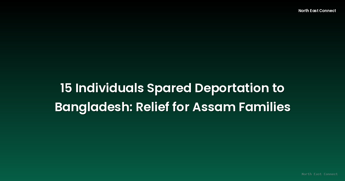 15 Individuals Spared Deportation to Bangladesh: Relief for Assam Families