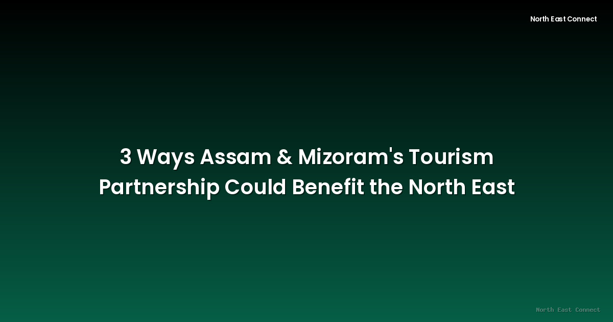 3 Ways Assam & Mizoram's Tourism Partnership Could Benefit the North East