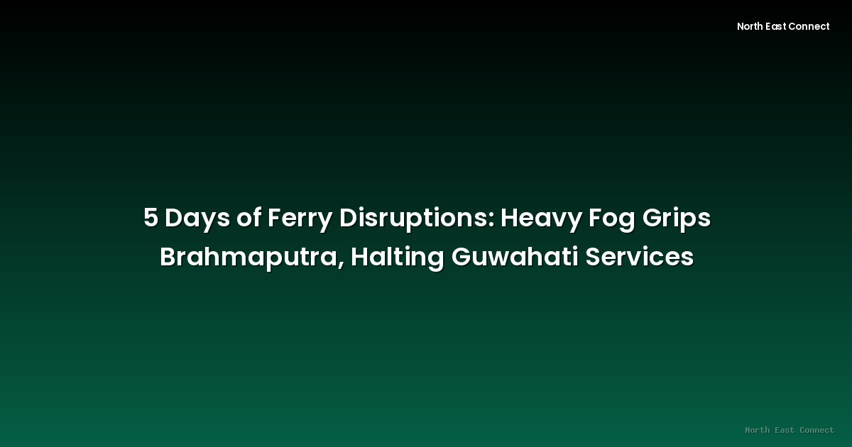 5 Days of Ferry Disruptions: Heavy Fog Grips Brahmaputra, Halting Guwahati Services