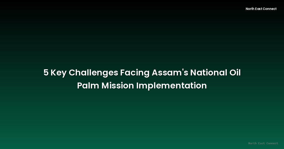 5 Key Challenges Facing Assam's National Oil Palm Mission Implementation