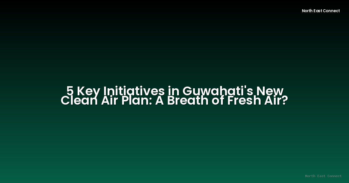 5 Key Initiatives in Guwahati's New Clean Air Plan: A Breath of Fresh Air?