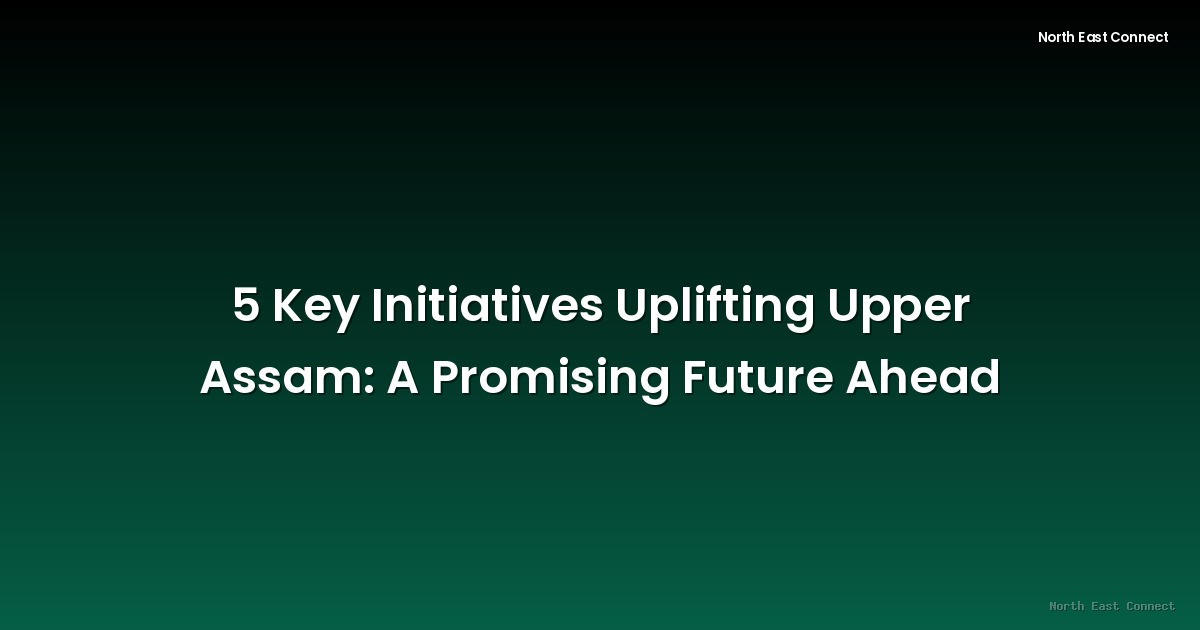5 Key Initiatives Uplifting Upper Assam: A Promising Future Ahead