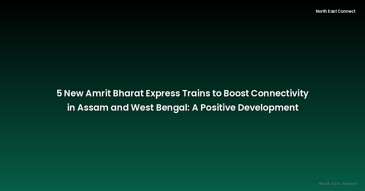 5 New Amrit Bharat Express Trains to Boost Connectivity in Assam and West Bengal: A Positive Development