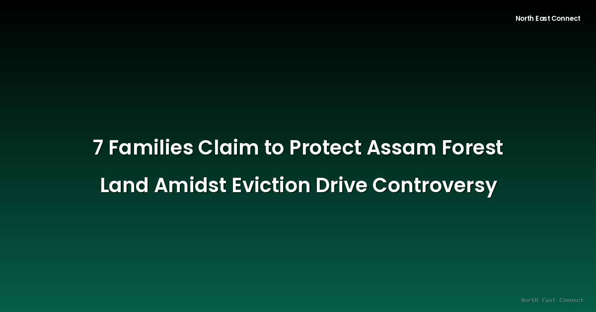 7 Families Claim to Protect Assam Forest Land Amidst Eviction Drive Controversy