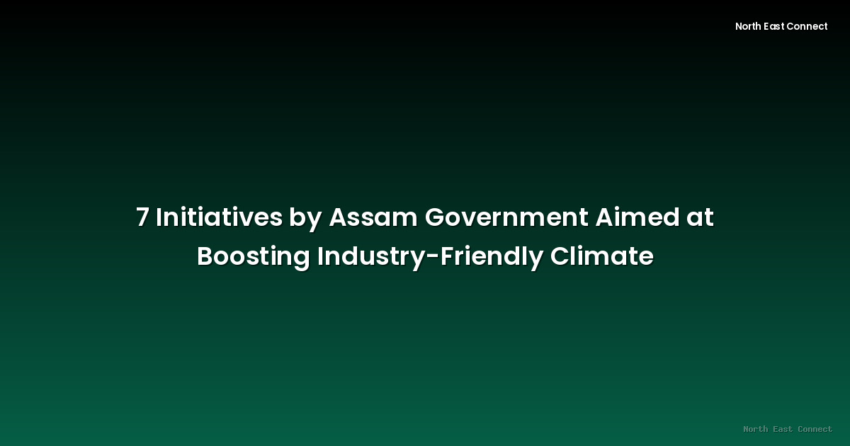 7 Initiatives by Assam Government Aimed at Boosting Industry-Friendly Climate