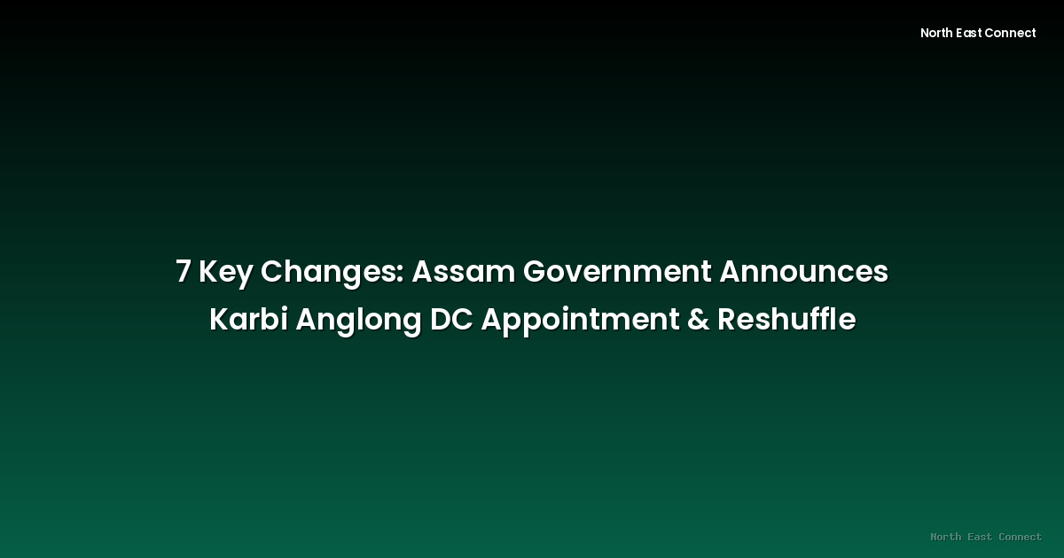 7 Key Changes: Assam Government Announces Karbi Anglong DC Appointment & Reshuffle