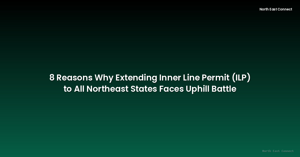 8 Reasons Why Extending Inner Line Permit (ILP) to All Northeast States Faces Uphill Battle
