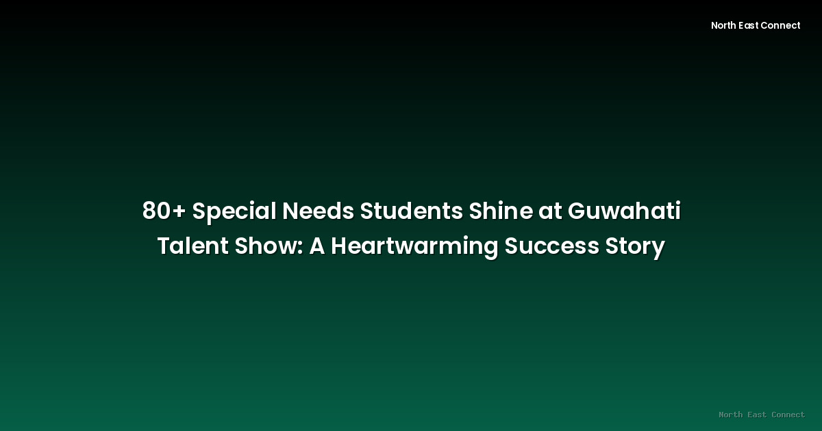 80+ Special Needs Students Shine at Guwahati Talent Show: A Heartwarming Success Story