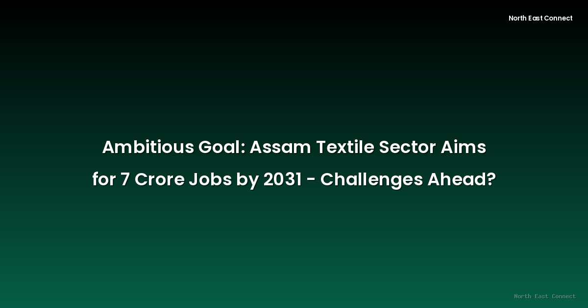 Ambitious Goal: Assam Textile Sector Aims for 7 Crore Jobs by 2031 - Challenges Ahead?