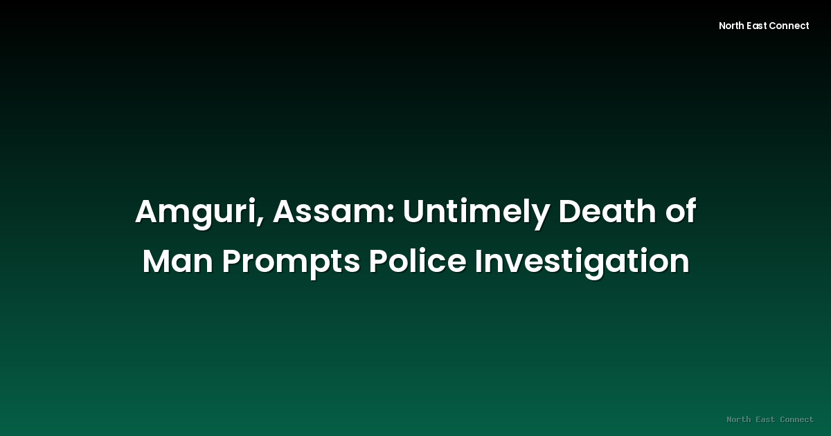 Amguri, Assam: Untimely Death of Man Prompts Police Investigation