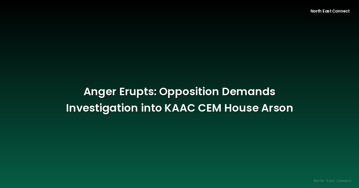 Anger Erupts: Opposition Demands Investigation into KAAC CEM House Arson