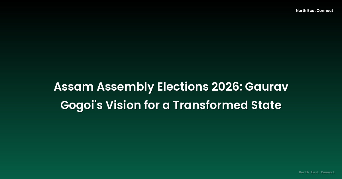 Assam Assembly Elections 2026: Gaurav Gogoi's Vision for a Transformed State