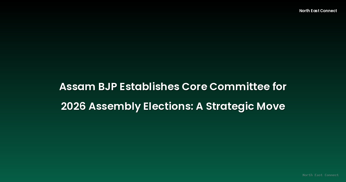 Assam BJP Establishes Core Committee for 2026 Assembly Elections: A Strategic Move