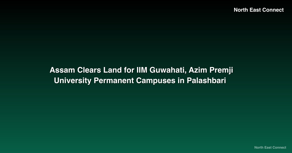 Assam Clears Land for IIM Guwahati, Azim Premji University Permanent Campuses in Palashbari