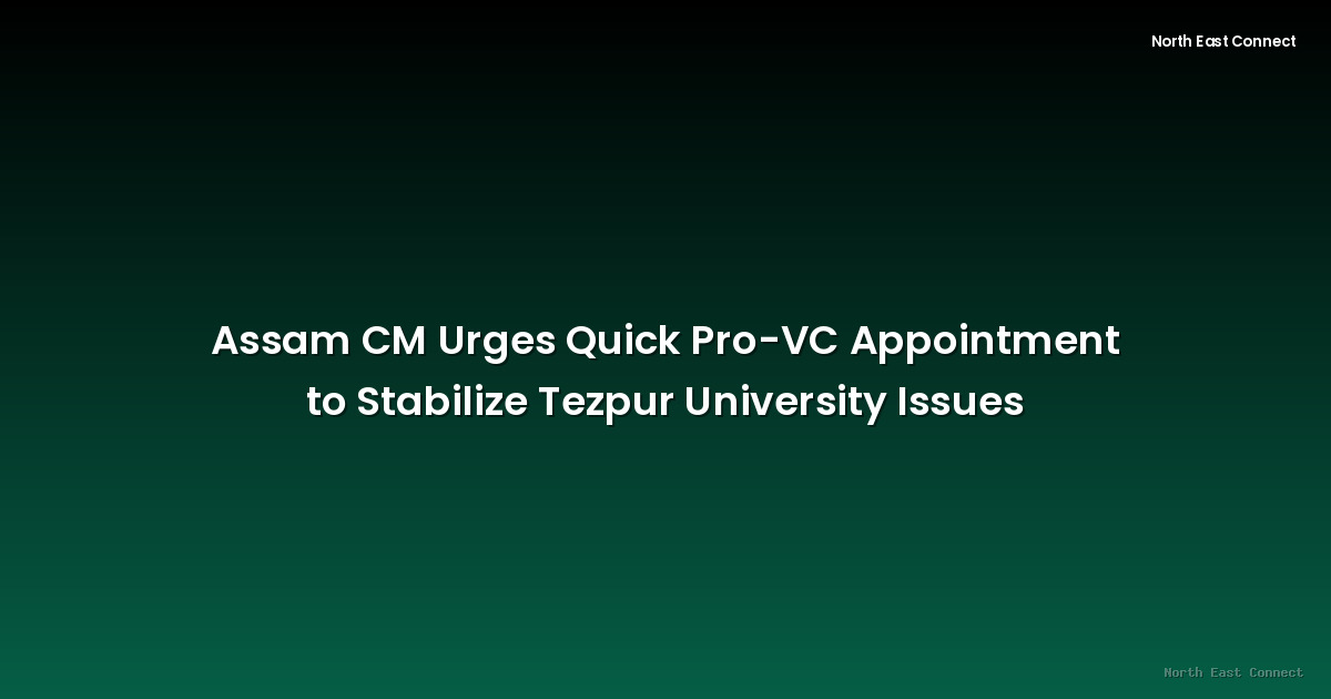 Assam CM Urges Quick Pro-VC Appointment to Stabilize Tezpur University Issues