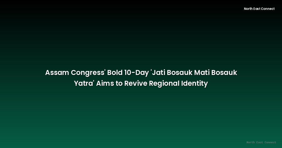 Assam Congress' Bold 10-Day 'Jati Bosauk Mati Bosauk Yatra' Aims to Revive Regional Identity