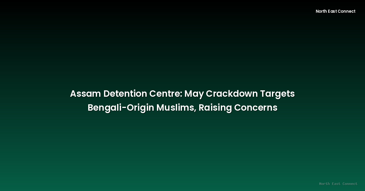 Assam Detention Centre: May Crackdown Targets Bengali-Origin Muslims, Raising Concerns