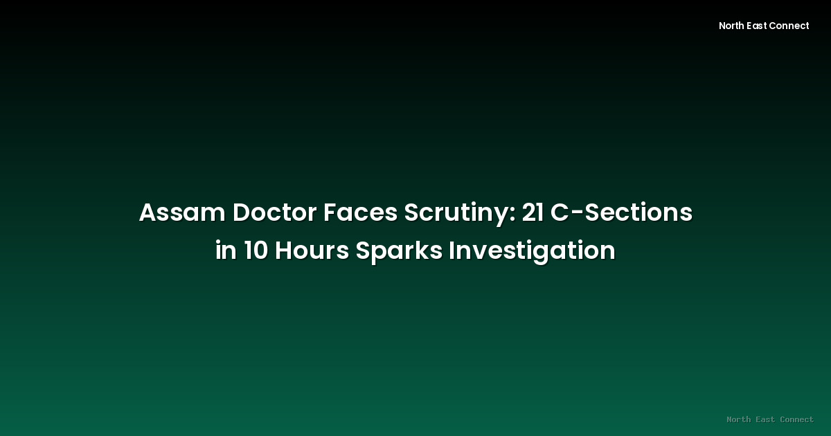 Assam Doctor Faces Scrutiny: 21 C-Sections in 10 Hours Sparks Investigation