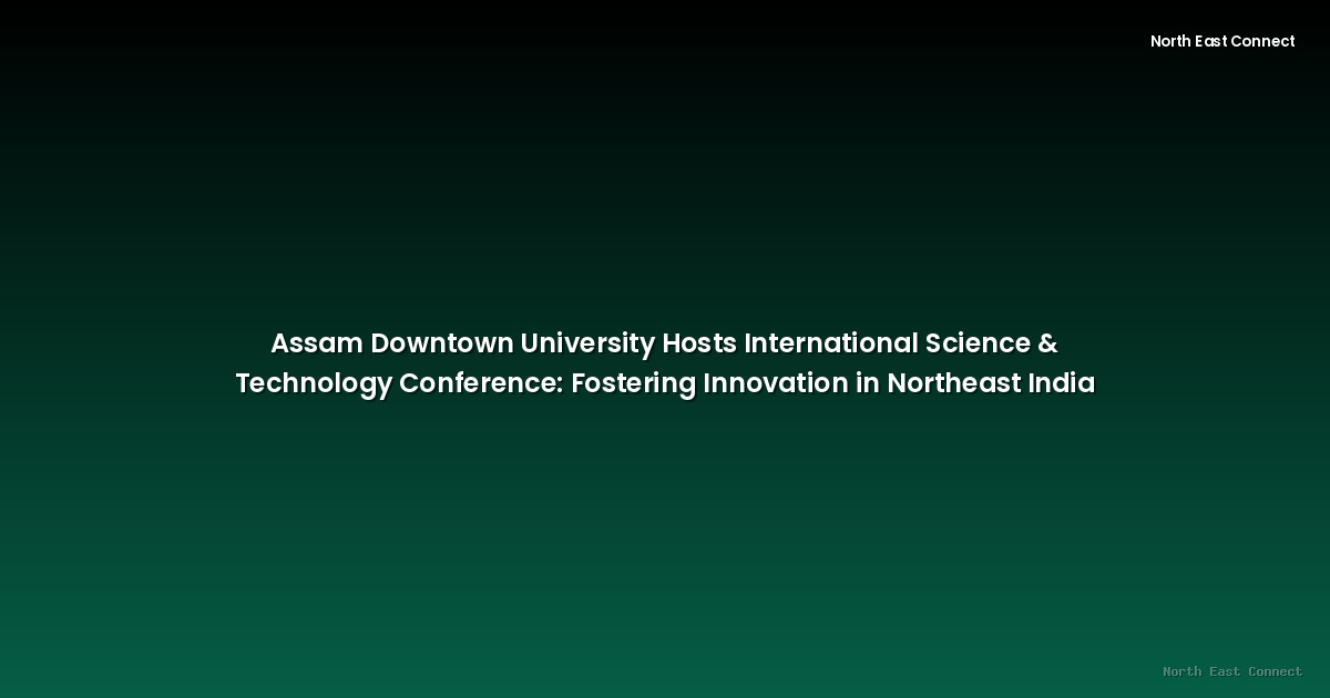 Assam Downtown University Hosts International Science & Technology Conference: Fostering Innovation in Northeast India