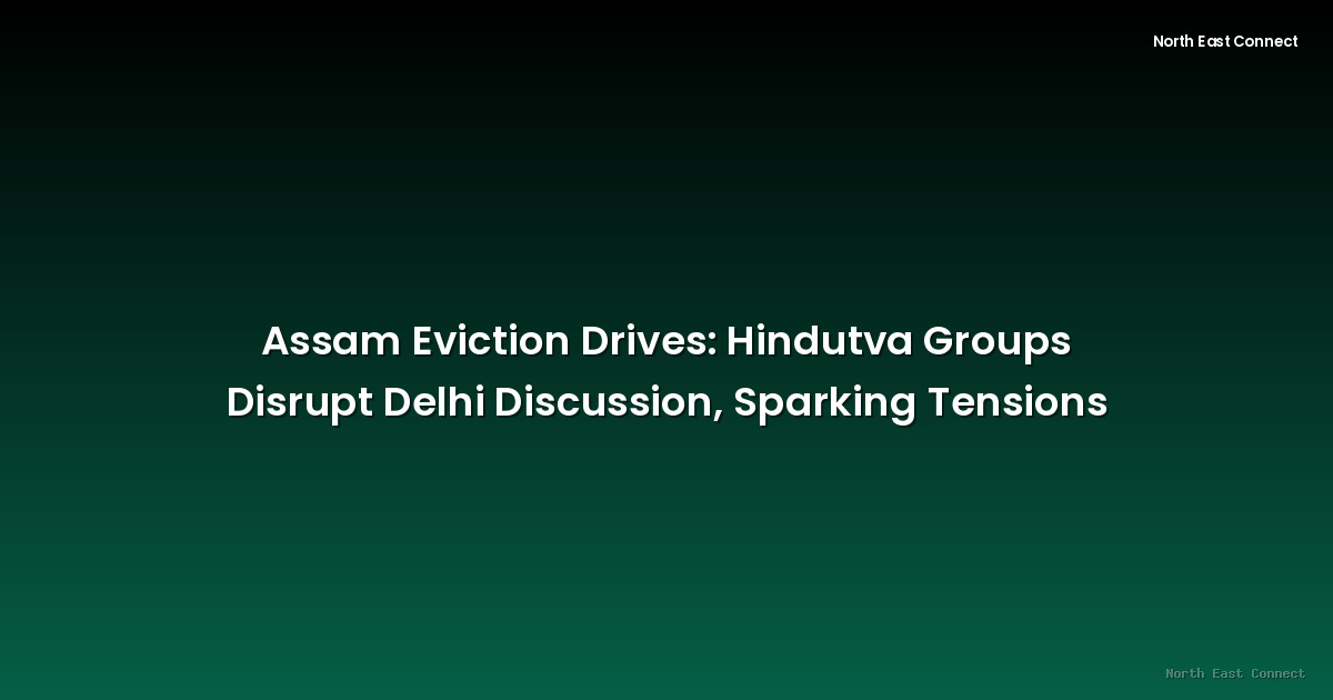 Assam Eviction Drives: Hindutva Groups Disrupt Delhi Discussion, Sparking Tensions