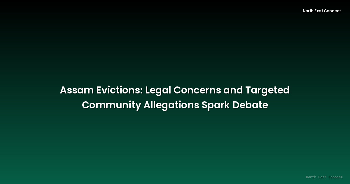Assam Evictions: Legal Concerns and Targeted Community Allegations Spark Debate
