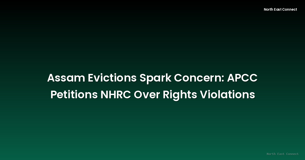 Assam Evictions Spark Concern: APCC Petitions NHRC Over Rights Violations