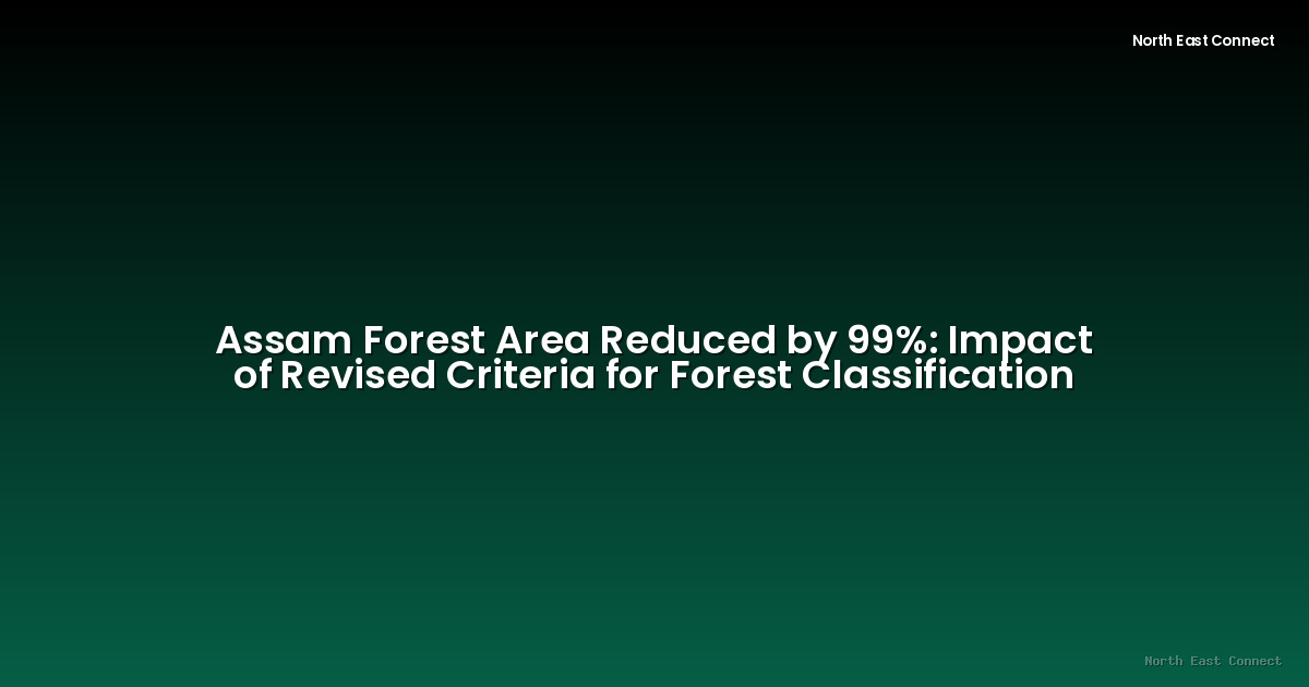Assam Forest Area Reduced by 99%: Impact of Revised Criteria for Forest Classification