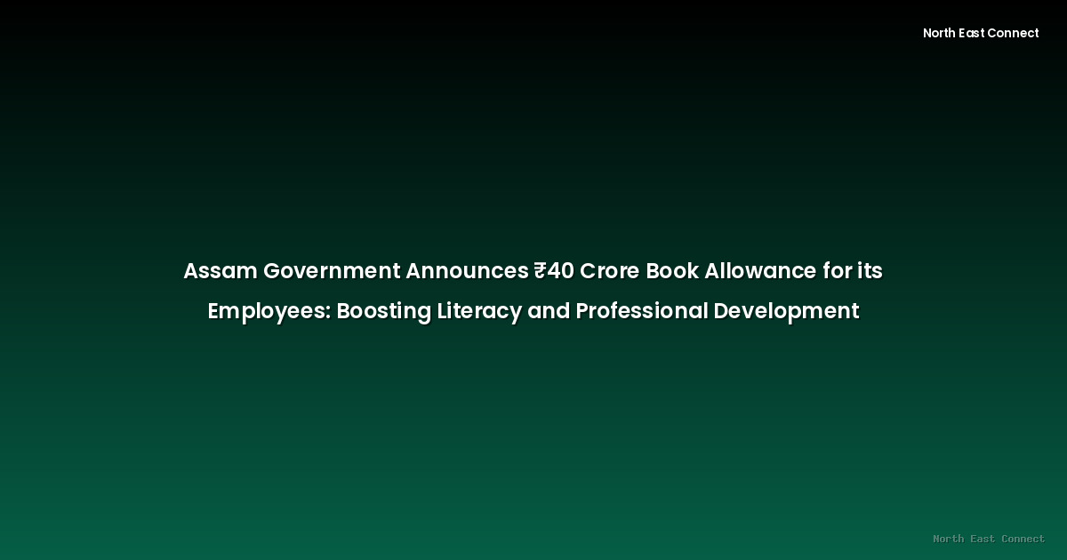 Assam Government Announces ₹40 Crore Book Allowance for its Employees: Boosting Literacy and Professional Development