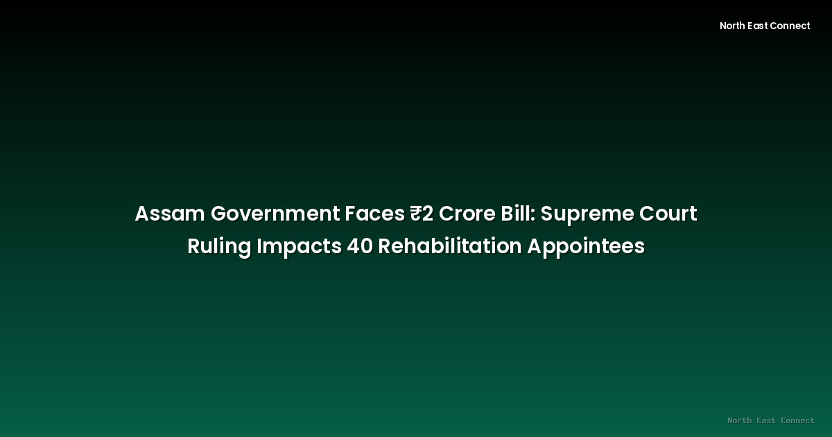 Assam Government Faces ₹2 Crore Bill: Supreme Court Ruling Impacts 40 Rehabilitation Appointees