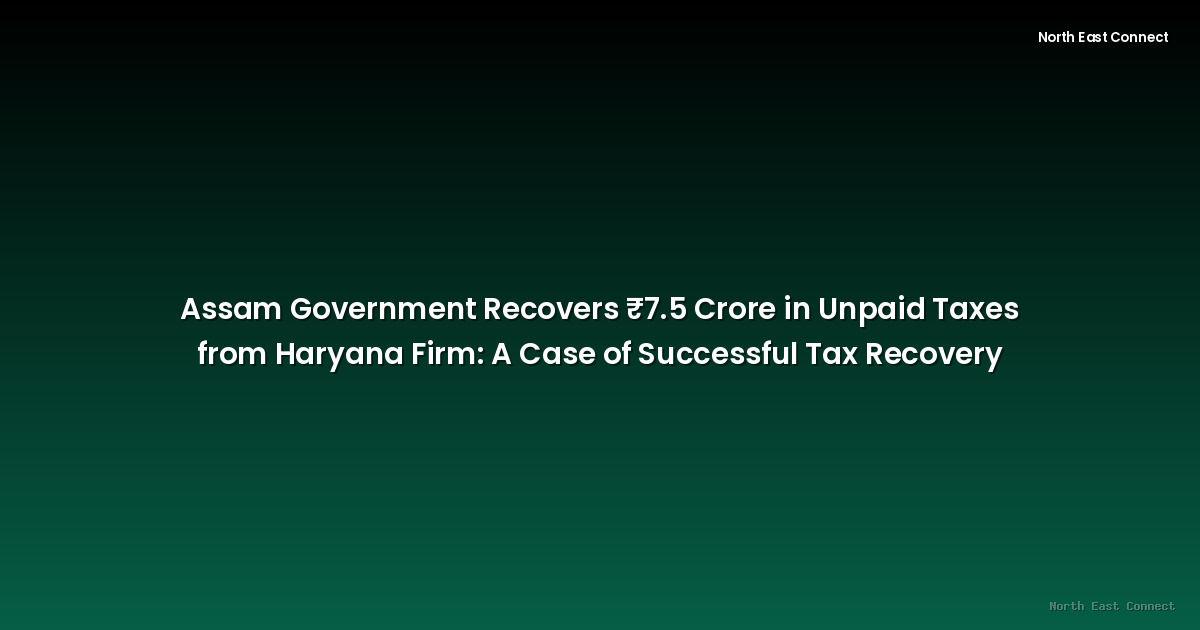 Assam Government Recovers ₹7.5 Crore in Unpaid Taxes from Haryana Firm: A Case of Successful Tax Recovery