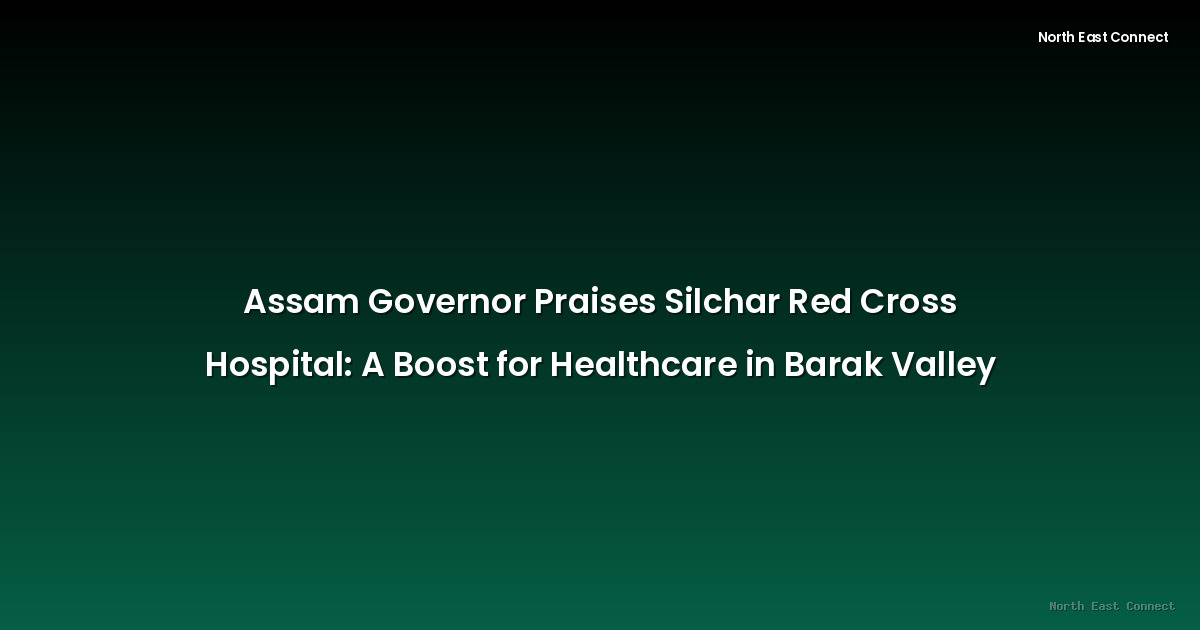 Assam Governor Praises Silchar Red Cross Hospital: A Boost for Healthcare in Barak Valley