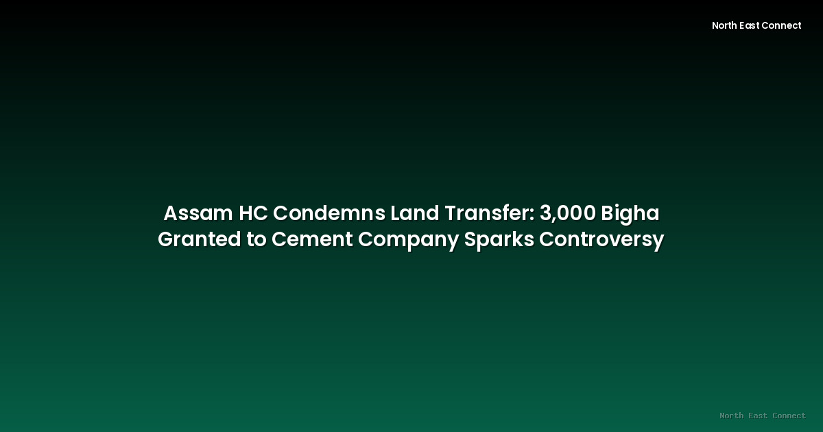 Assam HC Condemns Land Transfer: 3,000 Bigha Granted to Cement Company Sparks Controversy