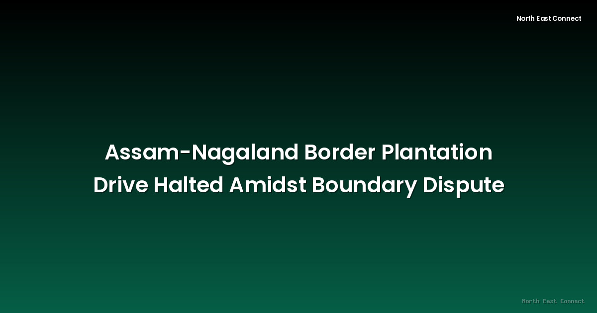 Assam-Nagaland Border Plantation Drive Halted Amidst Boundary Dispute