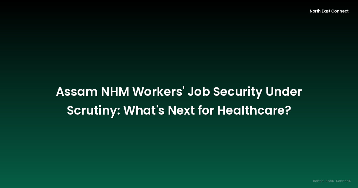 Assam NHM Workers' Job Security Under Scrutiny: What's Next for Healthcare?