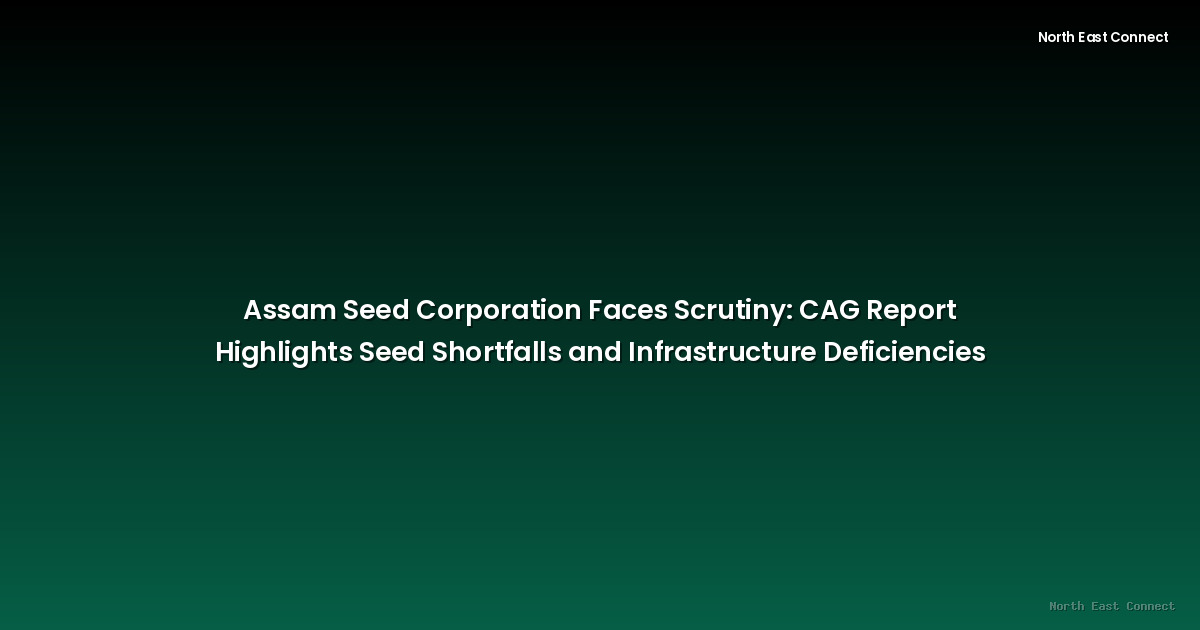 Assam Seed Corporation Faces Scrutiny: CAG Report Highlights Seed Shortfalls and Infrastructure Deficiencies