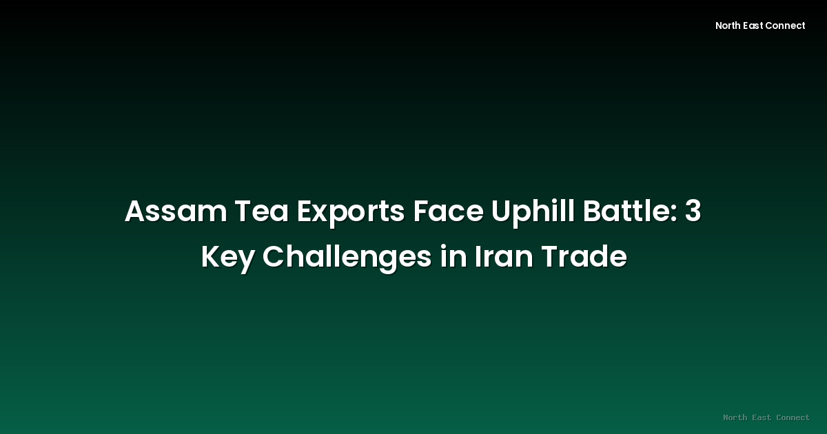 Assam Tea Exports Face Uphill Battle: 3 Key Challenges in Iran Trade