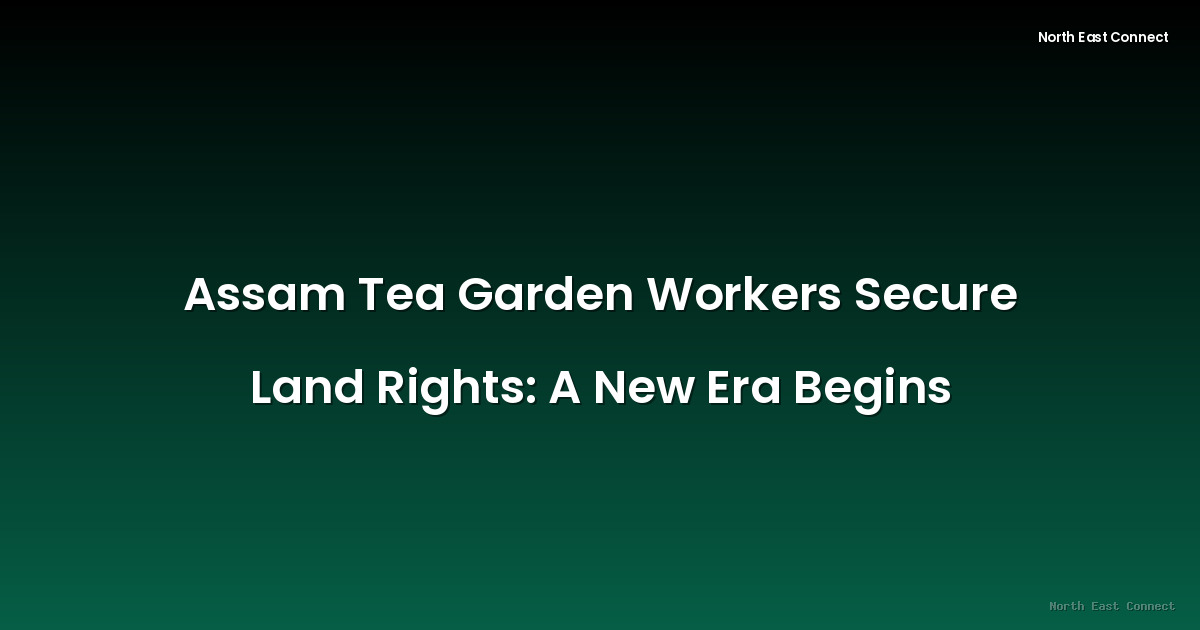 Assam Tea Garden Workers Secure Land Rights: A New Era Begins