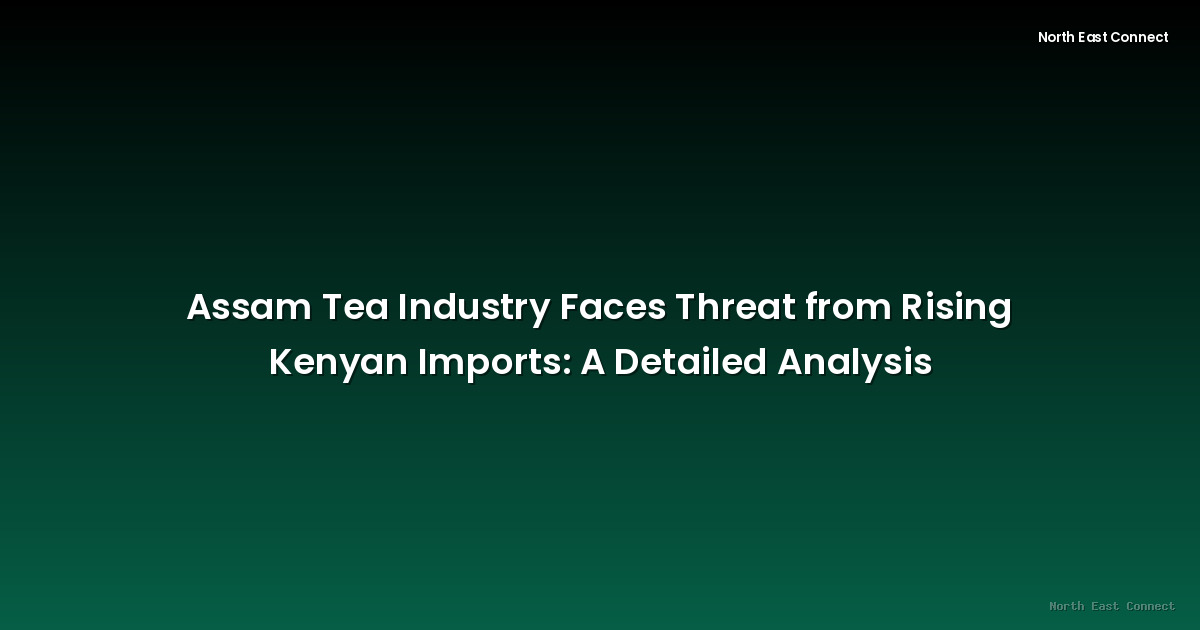 Assam Tea Industry Faces Threat from Rising Kenyan Imports: A Detailed Analysis