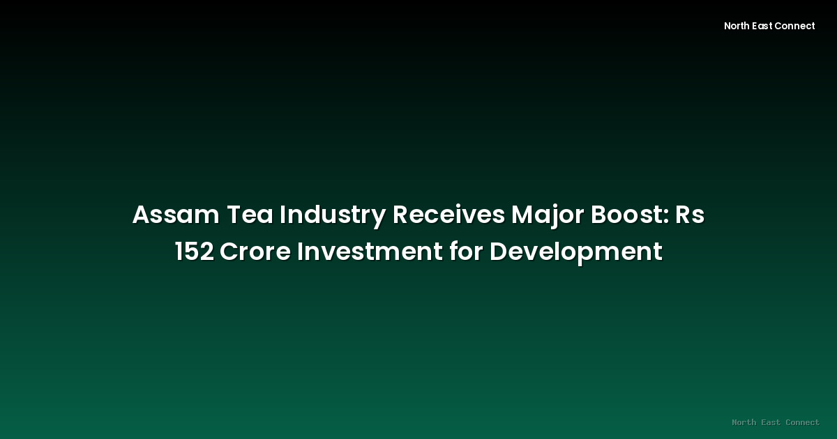 Assam Tea Industry Receives Major Boost: Rs 152 Crore Investment for Development