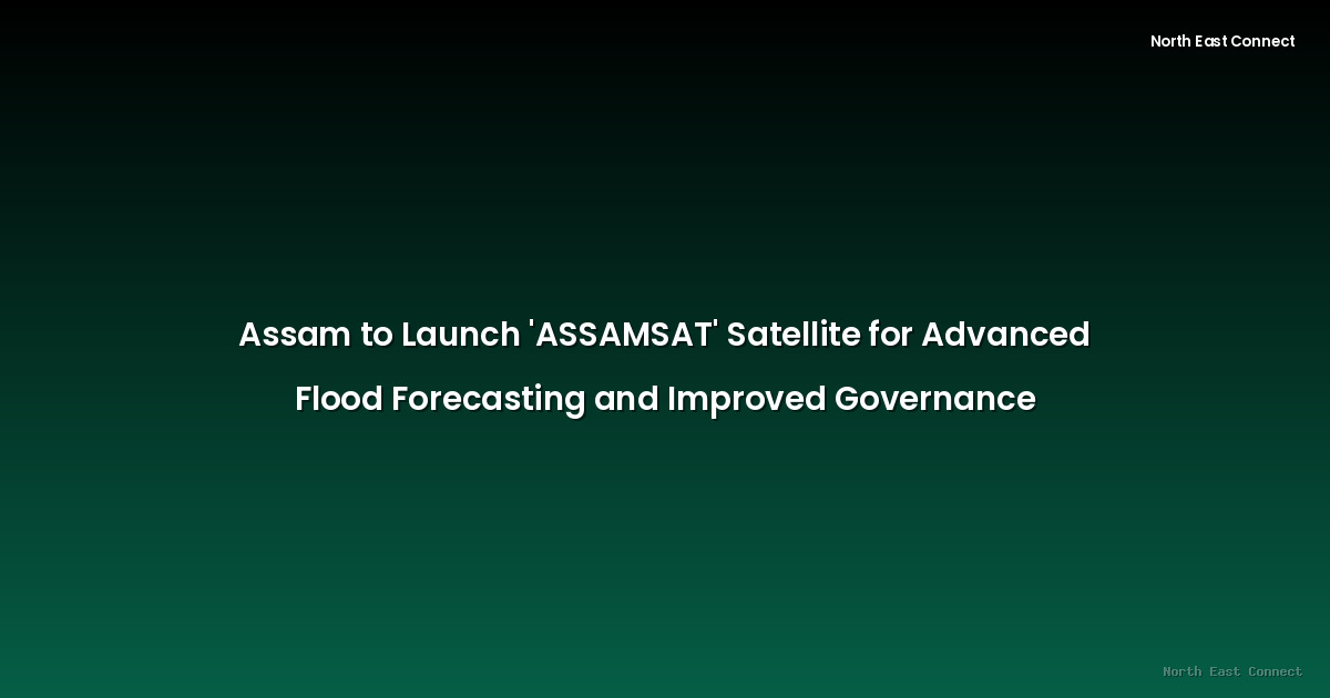 Assam to Launch 'ASSAMSAT' Satellite for Advanced Flood Forecasting and Improved Governance