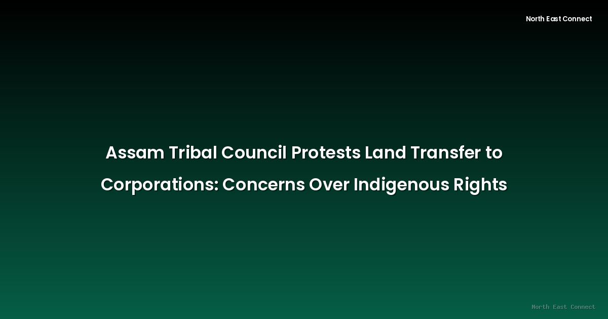 Assam Tribal Council Protests Land Transfer to Corporations: Concerns Over Indigenous Rights