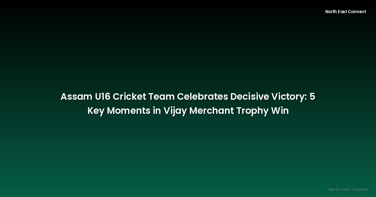 Assam U16 Cricket Team Celebrates Decisive Victory: 5 Key Moments in Vijay Merchant Trophy Win