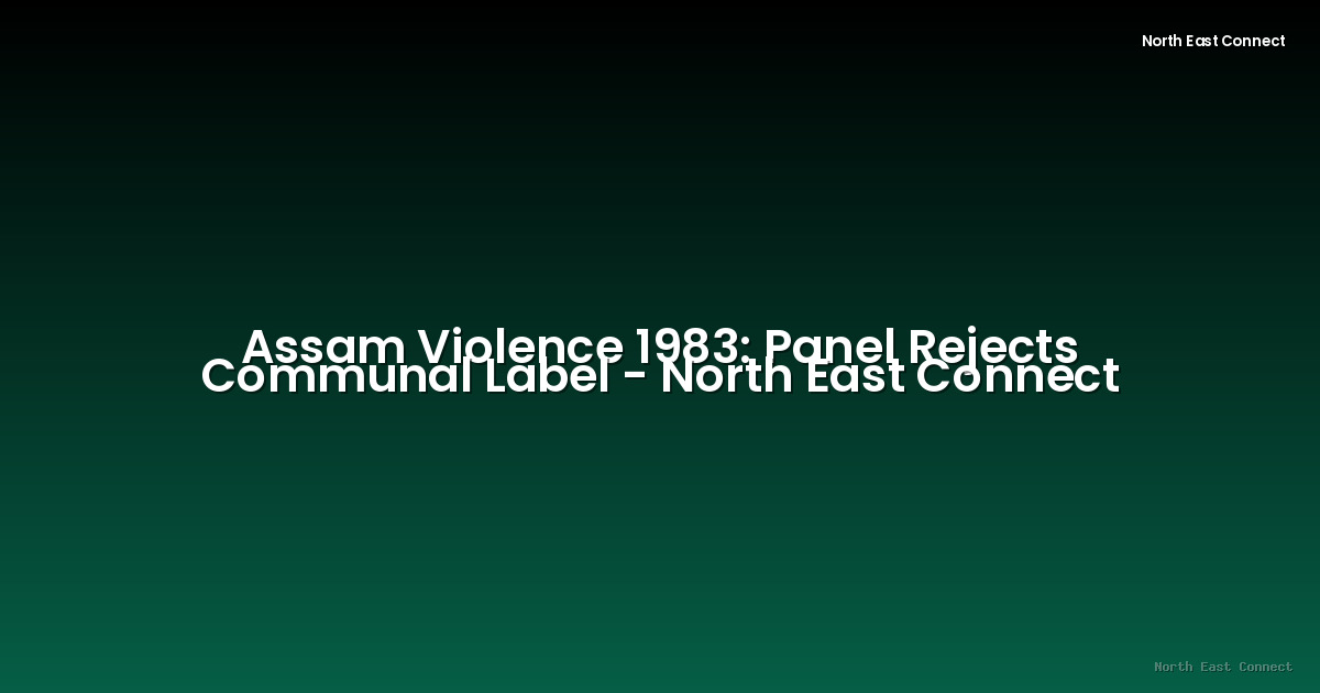 Assam Violence 1983: Panel Rejects Communal Label - North East Connect