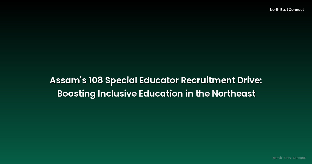 Assam's 108 Special Educator Recruitment Drive: Boosting Inclusive Education in the Northeast