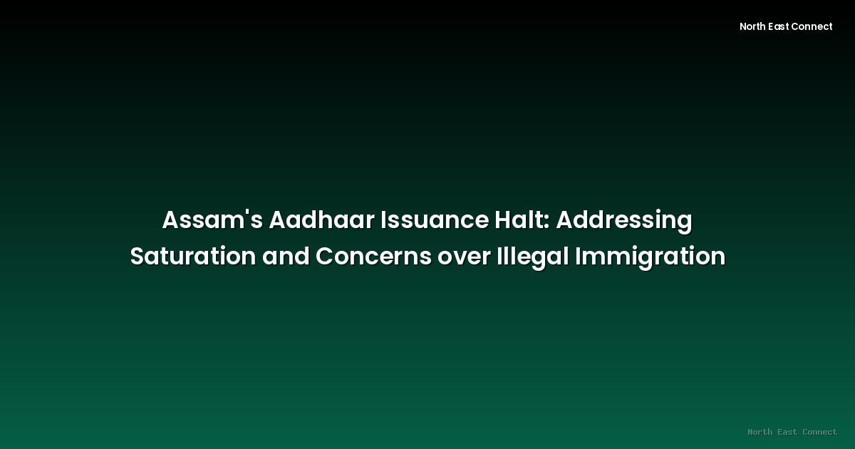 Assam's Aadhaar Issuance Halt: Addressing Saturation and Concerns over Illegal Immigration