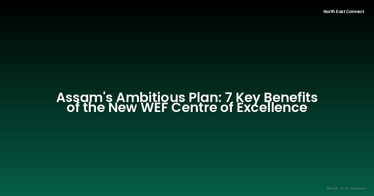 Assam's Ambitious Plan: 7 Key Benefits of the New WEF Centre of Excellence