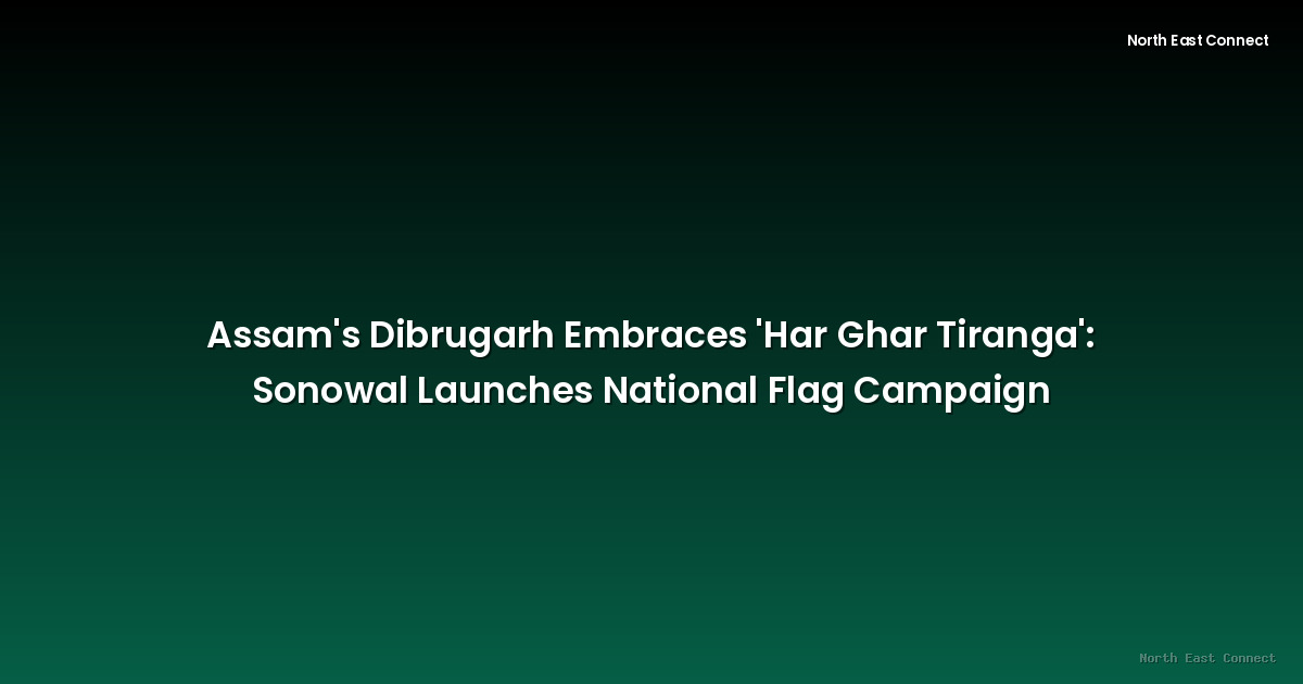 Assam's Dibrugarh Embraces 'Har Ghar Tiranga': Sonowal Launches National Flag Campaign