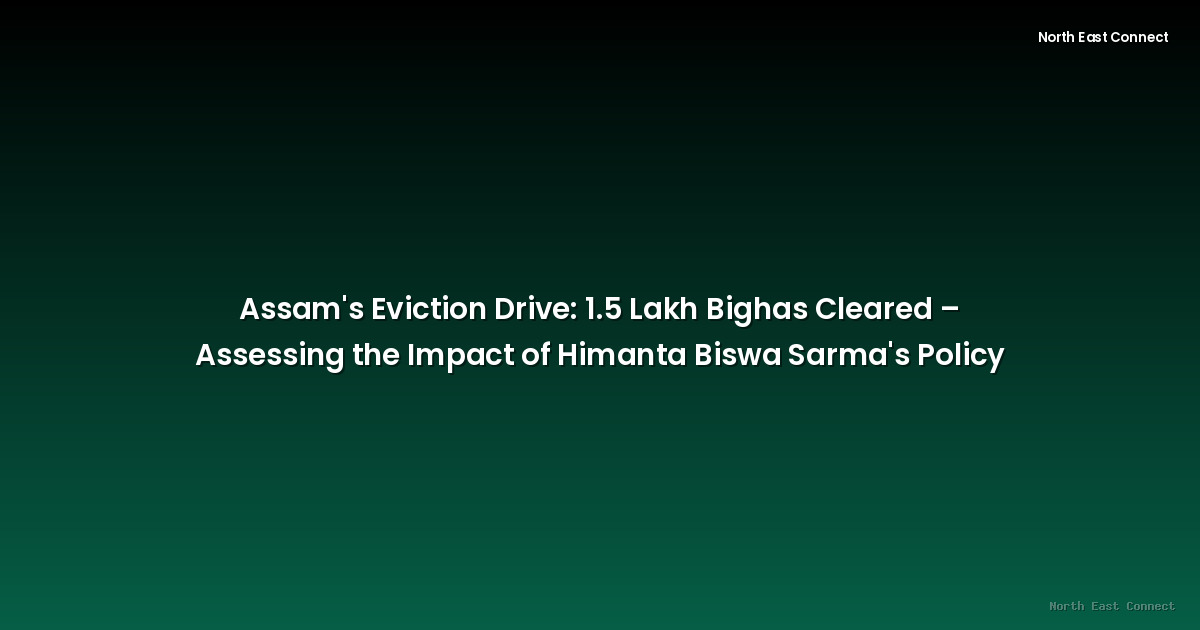 Assam's Eviction Drive: 1.5 Lakh Bighas Cleared – Assessing the Impact of Himanta Biswa Sarma's Policy