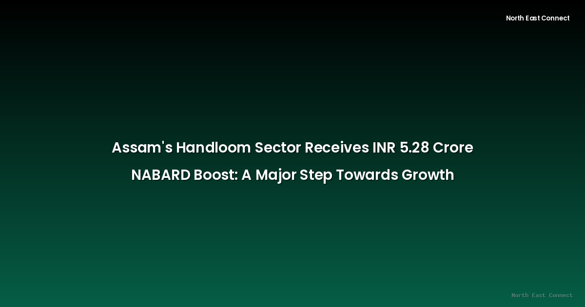 Assam's Handloom Sector Receives INR 5.28 Crore NABARD Boost: A Major Step Towards Growth