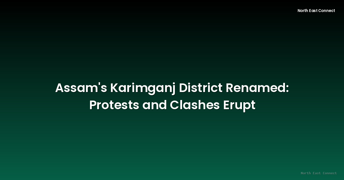 Assam's Karimganj District Renamed: Protests and Clashes Erupt